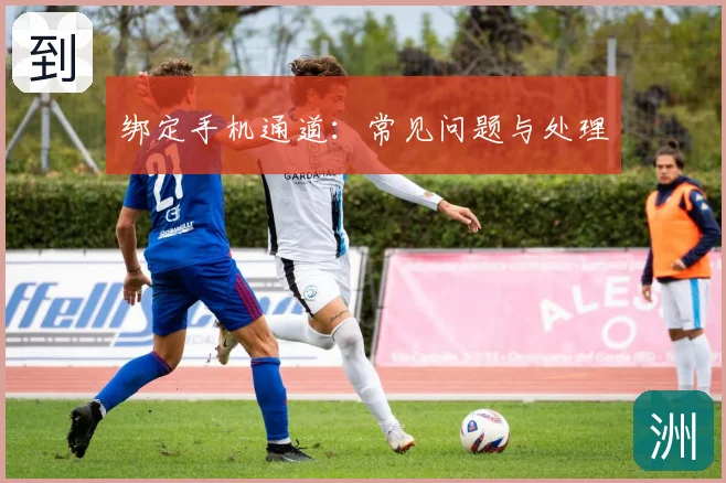 绑定手机通道：常见问题与处理